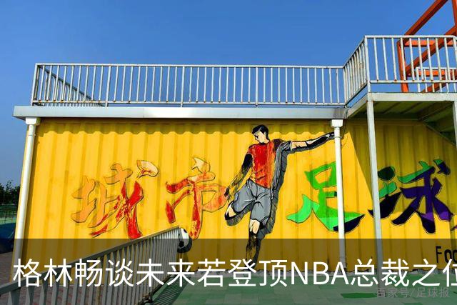 格林畅谈未来若登顶NBA总裁之位的改革计划